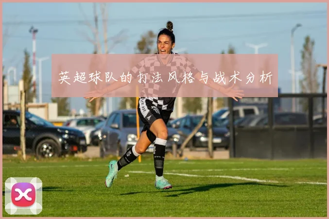 英超球队的打法风格与战术分析