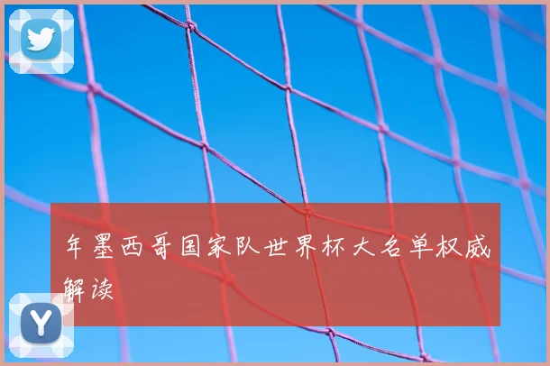 年墨西哥国家队世界杯大名单权威解读