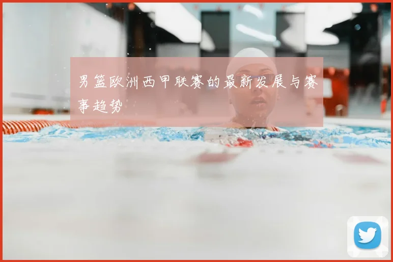 男篮欧洲西甲联赛的最新发展与赛事趋势