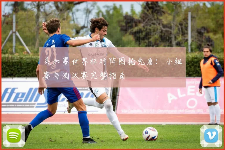 美加墨世界杯对阵图抢先看：小组赛与淘汰赛完整指南
