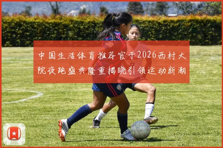 中国生活体育推荐官于2026西村大院夜跑盛典隆重揭晓引领运动新潮流