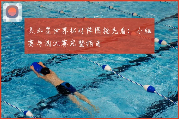 美加墨世界杯对阵图抢先看：小组赛与淘汰赛完整指南