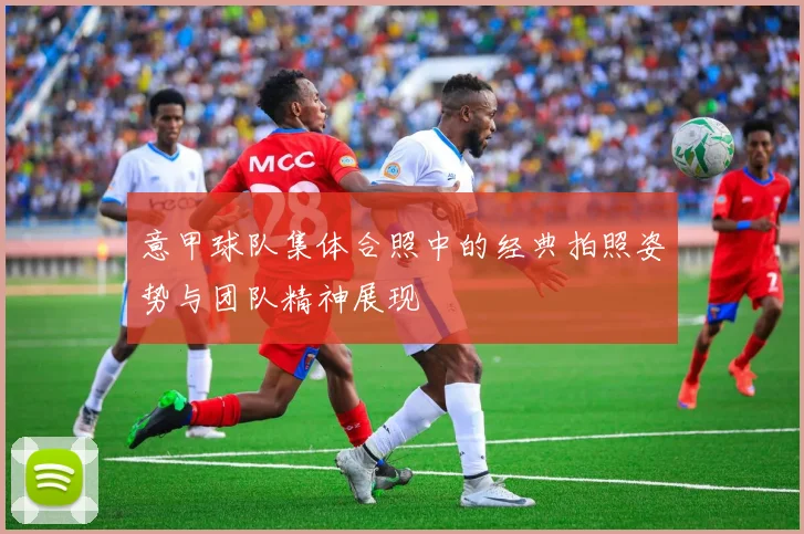 意甲球队集体合照中的经典拍照姿势与团队精神展现