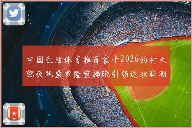 中国生活体育推荐官于2026西村大院夜跑盛典隆重揭晓引领运动新潮流