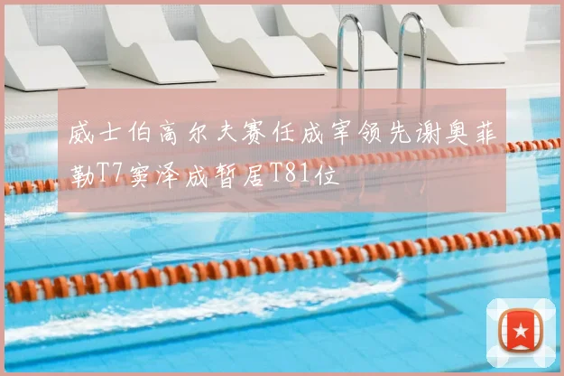 威士伯高尔夫赛任成宰领先谢奥菲勒T7窦泽成暂居T81位