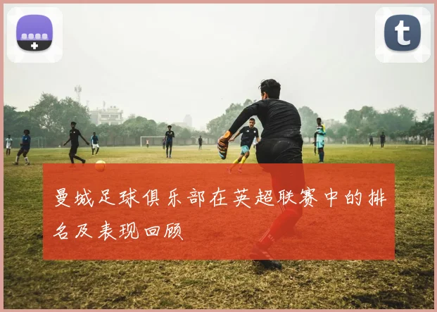 曼城足球俱乐部在英超联赛中的排名及表现回顾