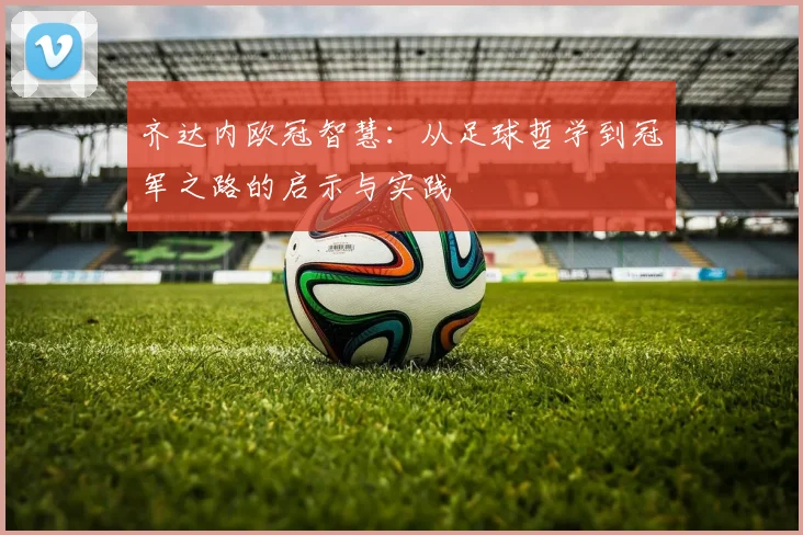 齐达内欧冠智慧:从足球哲学到冠军之路的启示与实践