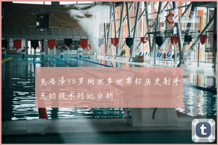 克洛泽vs罗纳尔多世界杯历史射手王的技术对比分析